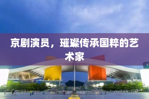 京剧演员，璀璨传承国粹的艺术家