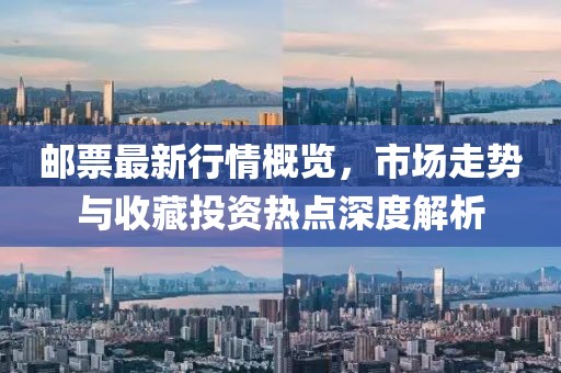 邮票最新行情概览，市场走势与收藏投资热点深度解析