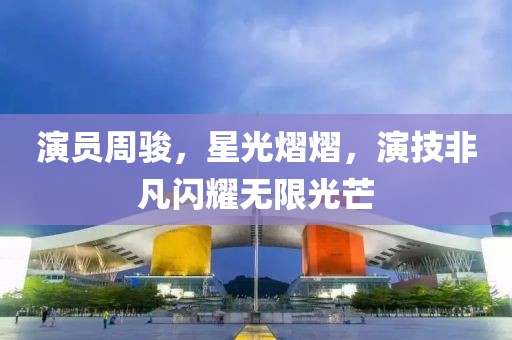 演员周骏，星光熠熠，演技非凡闪耀无限光芒