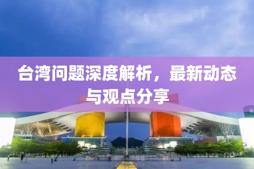 台湾问题深度解析，最新动态与观点分享