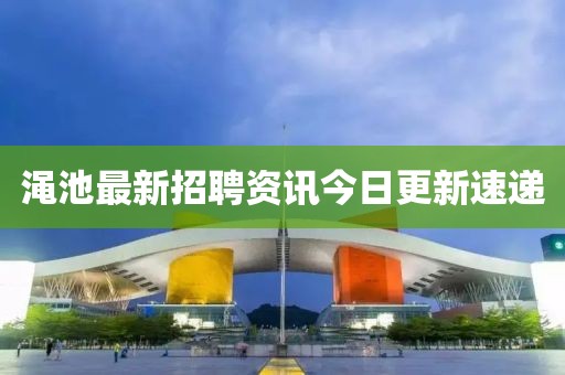 渑池最新招聘资讯今日更新速递