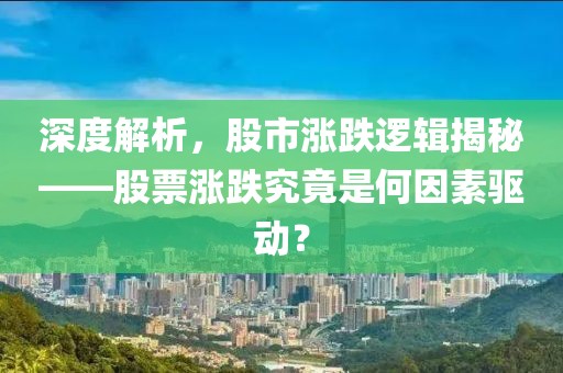 深度解析，股市涨跌逻辑揭秘——股票涨跌究竟是何因素驱动？