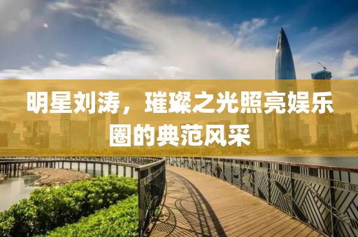 明星刘涛，璀璨之光照亮娱乐圈的典范风采