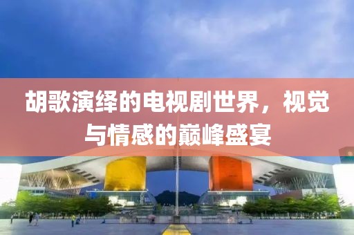 胡歌演绎的电视剧世界，视觉与情感的巅峰盛宴