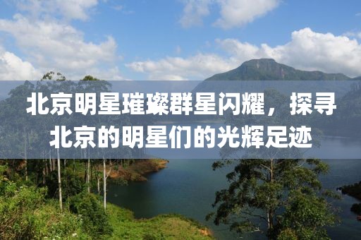 北京明星璀璨群星闪耀，探寻北京的明星们的光辉足迹