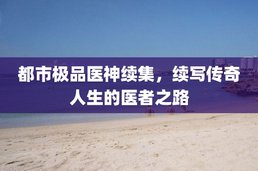 都市极品医神续集，续写传奇人生的医者之路
