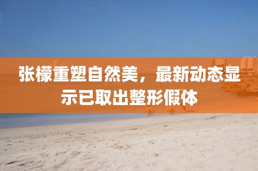 张檬重塑自然美，最新动态显示已取出整形假体