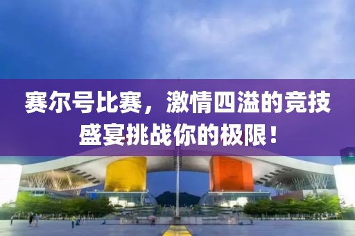 赛尔号比赛，激情四溢的竞技盛宴挑战你的极限！
