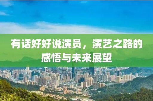 有话好好说演员，演艺之路的感悟与未来展望