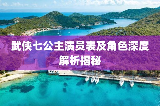 武侠七公主演员表及角色深度解析揭秘