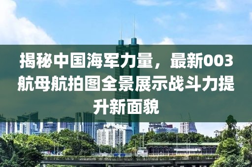 揭秘中国海军力量，最新003航母航拍图全景展示战斗力提升新面貌
