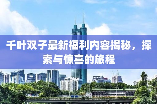 千叶双子最新福利内容揭秘，探索与惊喜的旅程