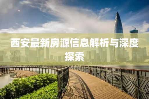 西安最新房源信息解析与深度探索