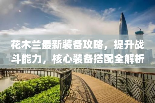 花木兰最新装备攻略，提升战斗能力，核心装备搭配全解析