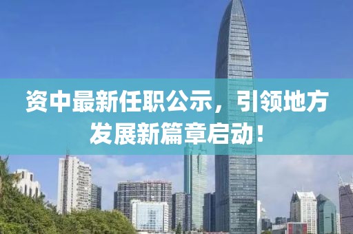 资中最新任职公示，引领地方发展新篇章启动！