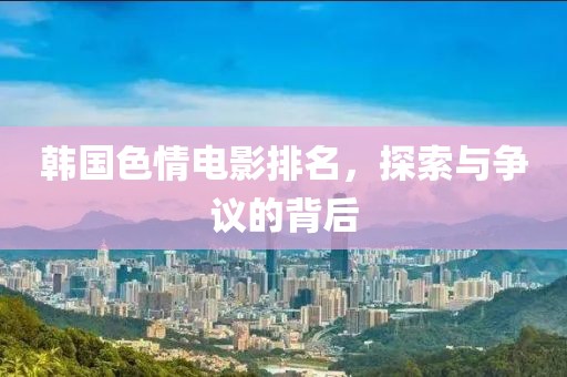 韩国色情电影排名，探索与争议的背后