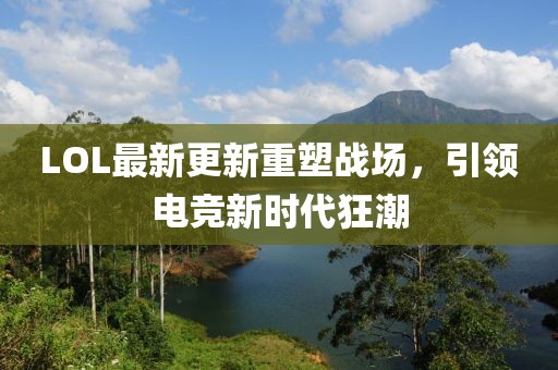 LOL最新更新重塑战场，引领电竞新时代狂潮
