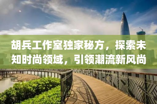 胡兵工作室独家秘方，探索未知时尚领域，引领潮流新风尚