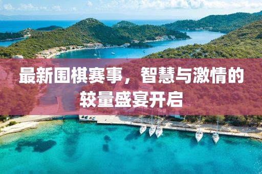 最新围棋赛事，智慧与激情的较量盛宴开启