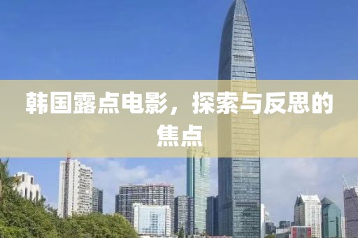 韩国露点电影，探索与反思的焦点