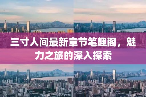 三寸人间最新章节笔趣阁，魅力之旅的深入探索
