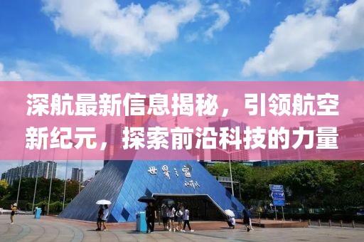 深航最新信息揭秘，引领航空新纪元，探索前沿科技的力量