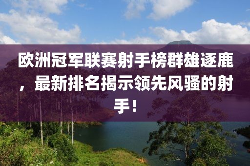 欧洲冠军联赛射手榜群雄逐鹿，最新排名揭示领先风骚的射手！