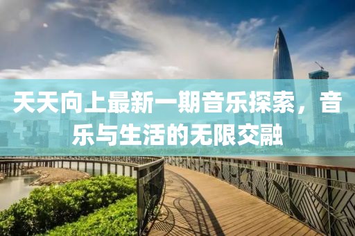 天天向上最新一期音乐探索，音乐与生活的无限交融