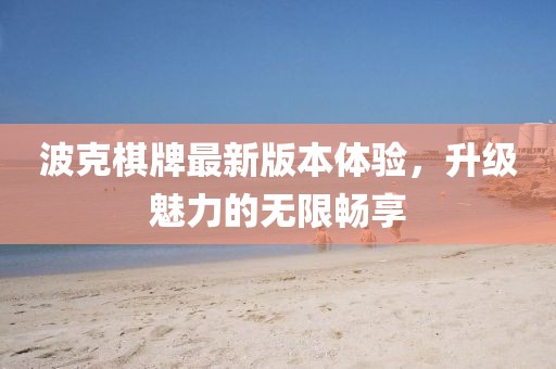 波克棋牌最新版本体验，升级魅力的无限畅享