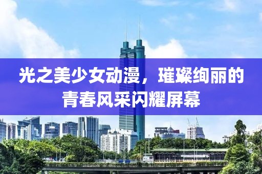 光之美少女动漫，璀璨绚丽的青春风采闪耀屏幕