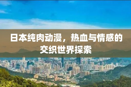 日本纯肉动漫，热血与情感的交织世界探索