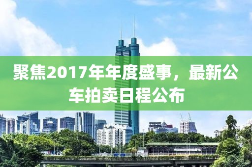 聚焦2017年年度盛事，最新公车拍卖日程公布