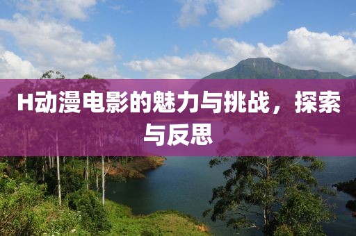 H动漫电影的魅力与挑战，探索与反思