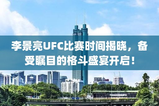 李景亮UFC比赛时间揭晓，备受瞩目的格斗盛宴开启！