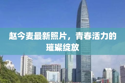 赵今麦最新照片，青春活力的璀璨绽放
