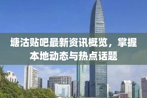 塘沽贴吧最新资讯概览，掌握本地动态与热点话题