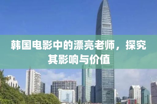 韩国电影中的漂亮老师，探究其影响与价值