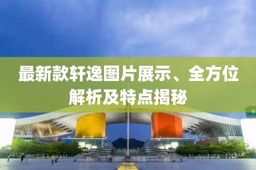 最新款轩逸图片展示、全方位解析及特点揭秘