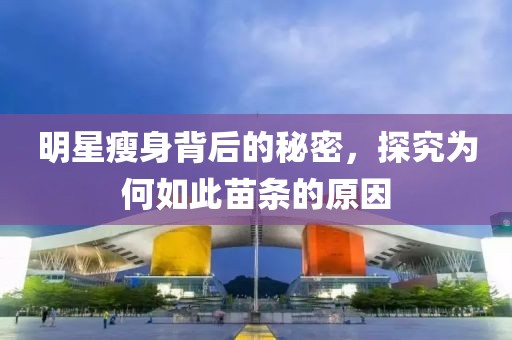明星瘦身背后的秘密，探究为何如此苗条的原因