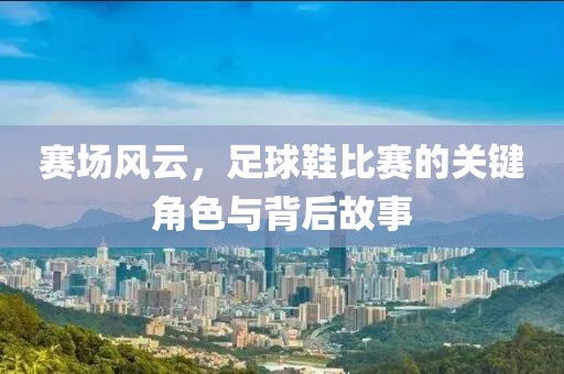 赛场风云，足球鞋比赛的关键角色与背后故事