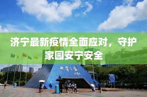 济宁最新疫情全面应对，守护家园安宁安全