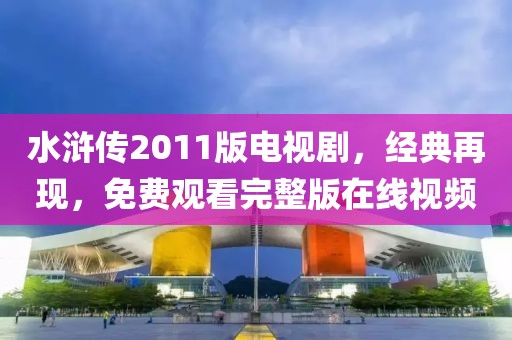 水浒传2011版电视剧，经典再现，免费观看完整版在线视频