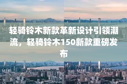 轻骑铃木新款革新设计引领潮流，轻骑铃木150新款重磅发布