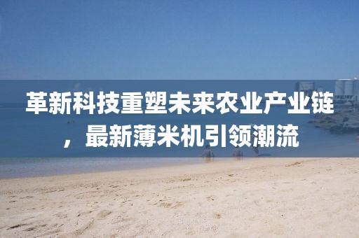 革新科技重塑未来农业产业链，最新薄米机引领潮流