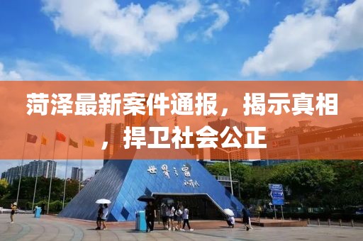 菏泽最新案件通报，揭示真相，捍卫社会公正