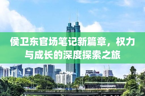 侯卫东官场笔记新篇章，权力与成长的深度探索之旅