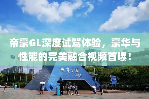 帝豪GL深度试驾体验，豪华与性能的完美融合视频首曝！