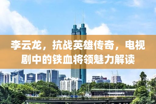 李云龙，抗战英雄传奇，电视剧中的铁血将领魅力解读