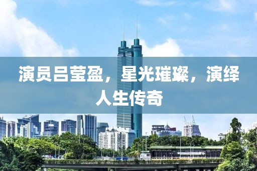 演员吕莹盈，星光璀璨，演绎人生传奇
