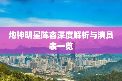 炮神明星阵容深度解析与演员表一览